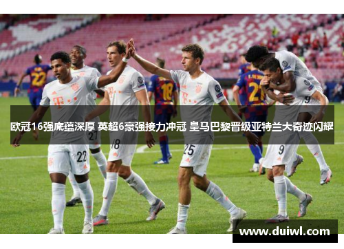 欧冠16强底蕴深厚 英超6豪强接力冲冠 皇马巴黎晋级亚特兰大奇迹闪耀